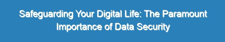 Safeguarding Your Digital Life: The Paramount Importance of Data Security