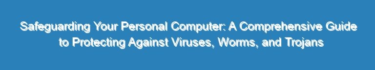 Safeguarding Your Personal Computer: A Comprehensive Guide to Protecting Against Viruses, Worms, and Trojans
