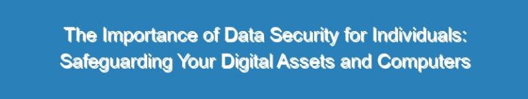 The Importance of Data Security for Individuals: Safeguarding Your Digital Assets and Computers